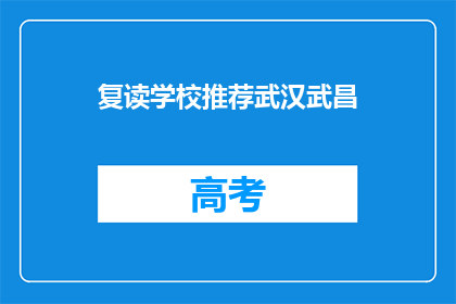 复读学校推荐武汉武昌(武汉武昌区复读学校推荐：您的首选之地？)
