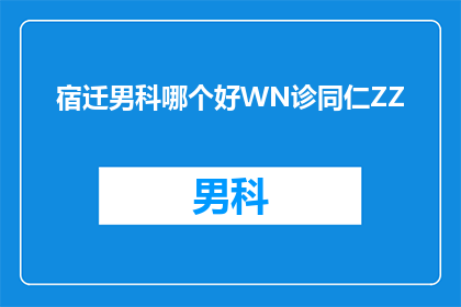 宿迁男科哪个好WN诊同仁ZZ(宿迁男科哪个好？WN诊同仁ZZ)
