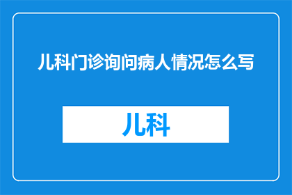 儿科门诊询问病人情况怎么写(如何撰写儿科门诊询问病人情况的疑问句标题？)