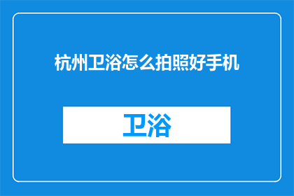 杭州卫浴怎么拍照好手机(如何用手机拍出杭州卫浴的惊艳效果？)