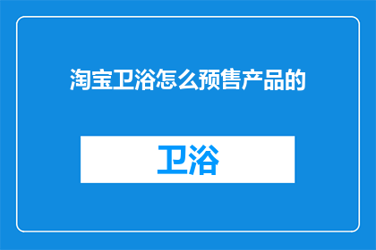 淘宝卫浴怎么预售产品的(如何进行淘宝卫浴产品的预售？)