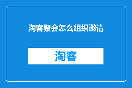 淘客聚会怎么组织邀请(如何组织一场淘客聚会的邀请活动？)