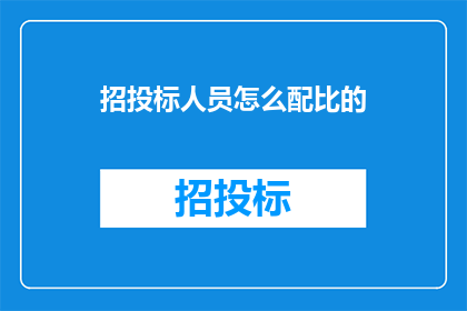 招投标人员怎么配比的(如何合理配置招投标人员的配比？)