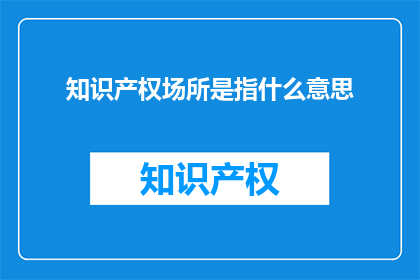 知识产权场所是指什么意思(知识产权场所是什么？)