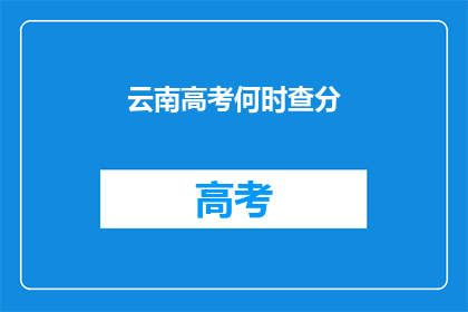 云南高考何时查分(何时能查询到云南高考分数？)