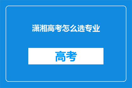 潇湘高考怎么选专业(如何为潇湘高考选择专业？)