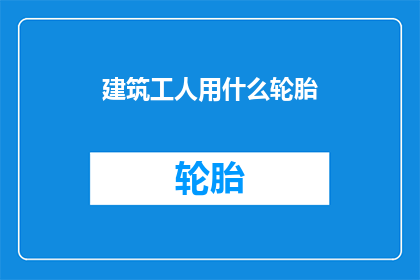 建筑工人用什么轮胎(建筑工人应选用哪种轮胎？)