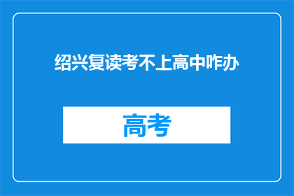绍兴复读考不上高中咋办(绍兴地区面临复读考不上高中的困境，该如何解决？)