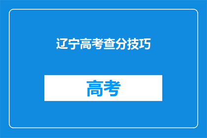 辽宁高考查分技巧(如何高效查询辽宁高考分数？)