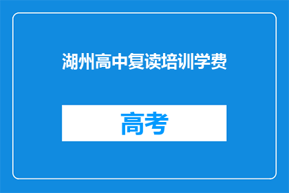 湖州高中复读培训学费(湖州高中复读培训的学费是多少？)