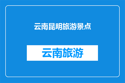云南昆明旅游景点(云南昆明，你不可错过的旅游景点有哪些？)
