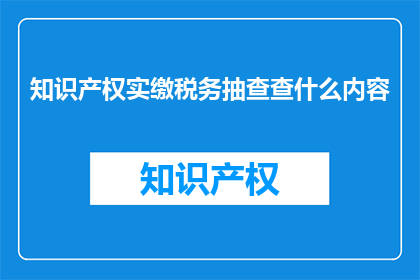 知识产权实缴税务抽查查什么内容(知识产权实缴税务抽查查什么内容？)
