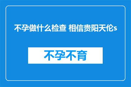 不孕做什么检查 相信贵阳天伦s(不孕症，贵阳天伦医院如何进行检查？)