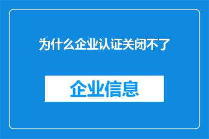 为什么企业认证关闭不了(企业认证为何难以关闭？)