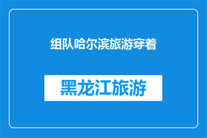 组队哈尔滨旅游穿着(如何为哈尔滨之旅选择合适的服装？)