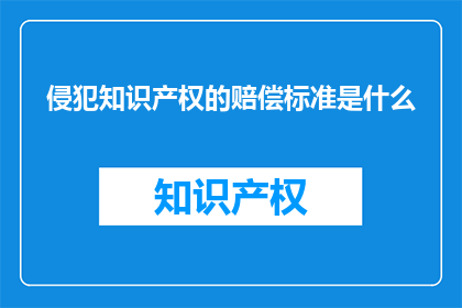 侵犯知识产权的赔偿标准是什么(侵犯知识产权的赔偿标准是什么？)