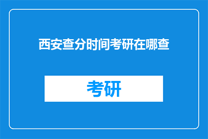 西安查分时间考研在哪查(如何查询西安考研成绩？)