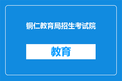 铜仁教育局招生考试院(铜仁教育局招生考试院：您是否了解其招生政策？)