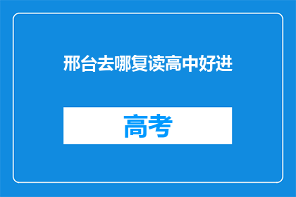 邢台去哪复读高中好进(邢台地区，哪所高中复读班能助你一臂之力？)