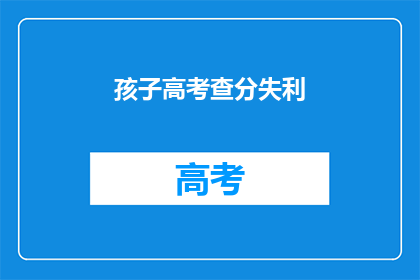 孩子高考查分失利(孩子高考后成绩未达预期，家长应如何应对？)