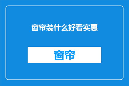 窗帘装什么好看实惠(如何挑选既美观又经济的窗帘？)