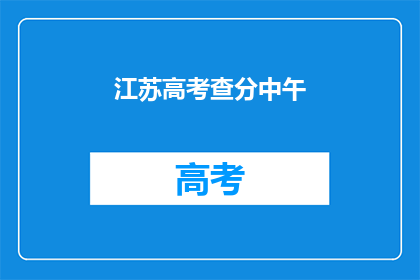 江苏高考查分中午(江苏高考查分时间：中午能否揭晓成绩？)