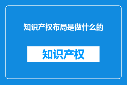 知识产权布局是做什么的(知识产权布局究竟在做什么？)