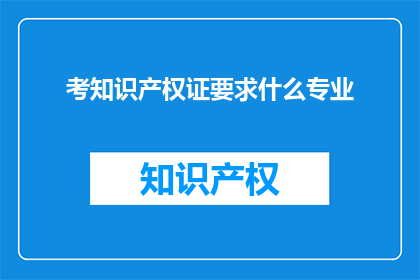 考知识产权证要求什么专业(考知识产权证需要哪些专业背景？)