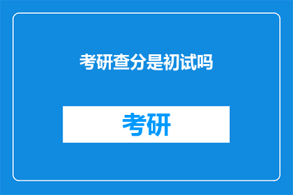 考研查分是初试吗(考研查分是否包含初试？)