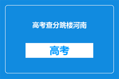 高考查分跳楼河南(河南高考查分后悲剧：学生跳楼事件引发社会关注)