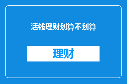 活钱理财划算不划算(活钱理财是否划算？)