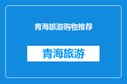 青海旅游购物推荐(青海旅游购物推荐：您不可错过的精选好物)