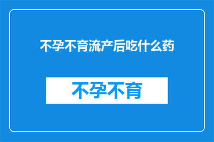 不孕不育流产后吃什么药(流产后不孕不育患者应如何选择合适的药物？)