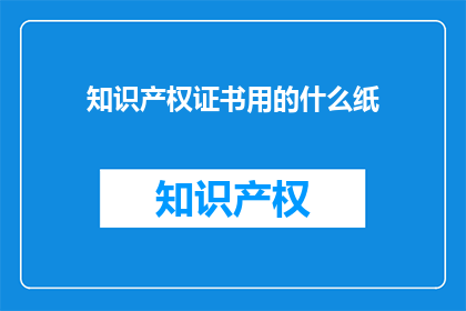 知识产权证书用的什么纸(知识产权证书通常使用什么类型的纸张？)