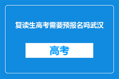 复读生高考需要预报名吗武汉(复读生高考是否需要预报名？武汉情况如何？)