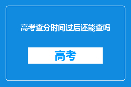 高考查分时间过后还能查吗(高考查分时间过后，还能查询成绩吗？)