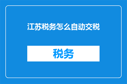 江苏税务怎么自动交税(江苏税务如何实现自动交税？)