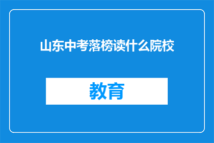 山东中考落榜读什么院校(山东中考落榜，考生应如何选择合适的院校？)