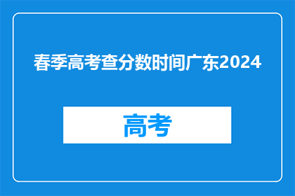 春季高考查分数时间广东2024(2024年春季高考查分时间公布，广东考生注意)