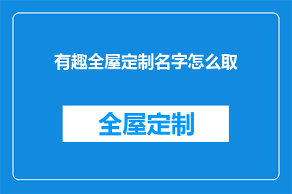 有趣全屋定制名字怎么取(如何为全屋定制取一个有趣且吸引人的名字？)