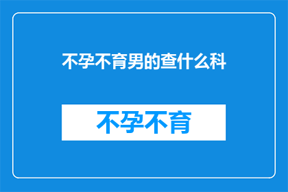 不孕不育男的查什么科(男性不孕不育，应前往哪些科室进行专业检查？)