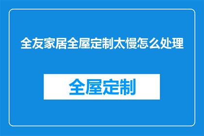 全友家居全屋定制太慢怎么处理(全友家居全屋定制服务速度缓慢，应如何应对？)