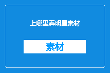 上哪里弄明星素材(哪里可以获取明星素材？)