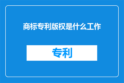 商标专利版权是什么工作(商标专利和版权是什么？)