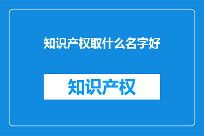 知识产权取什么名字好(如何为知识产权命名，以吸引注意力并传达其独特价值？)
