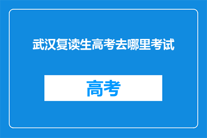 武汉复读生高考去哪里考试(武汉复读生高考应选择何处进行考试？)