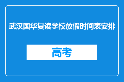 武汉国华复读学校放假时间表安排(武汉国华复读学校放假时间表安排是什么？)