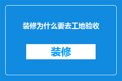 装修为什么要去工地验收(为何装修后要亲自去工地验收？)