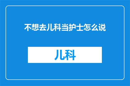 不想去儿科当护士怎么说(为何不愿投身儿科护理行业？)