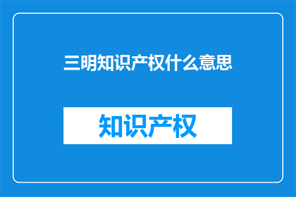 三明知识产权什么意思(三明知识产权的含义是什么？)